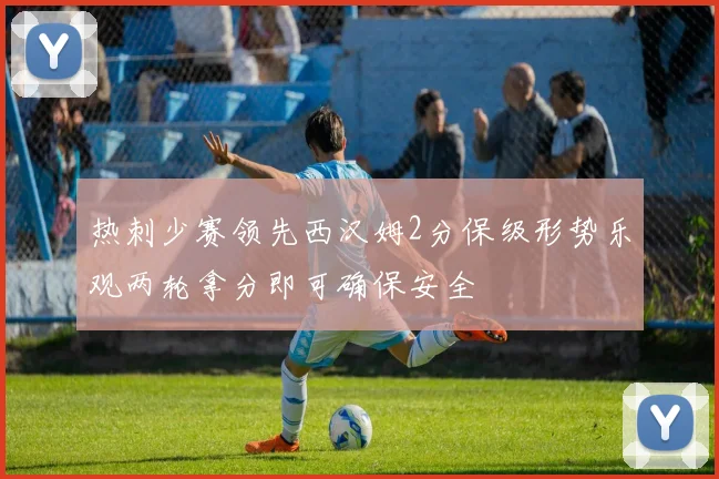 热刺少赛领先西汉姆2分保级形势乐观两轮拿分即可确保安全