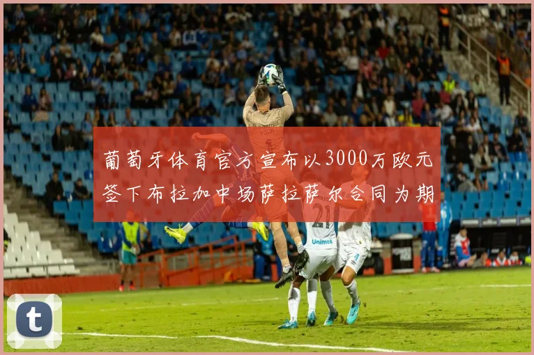 葡萄牙体育官方宣布以3000万欧元签下布拉加中场萨拉萨尔合同为期五年