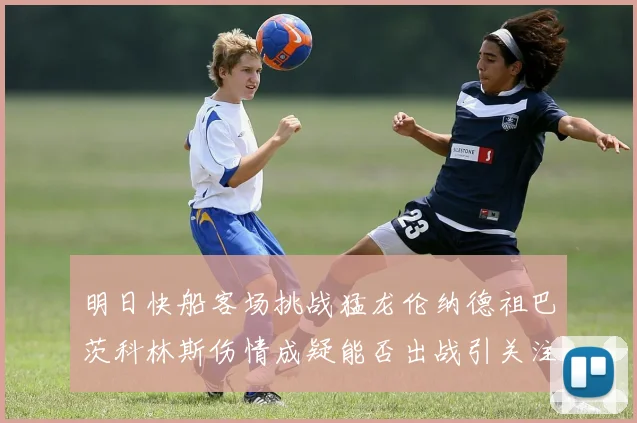 明日快船客场挑战猛龙伦纳德祖巴茨科林斯伤情成疑能否出战引关注