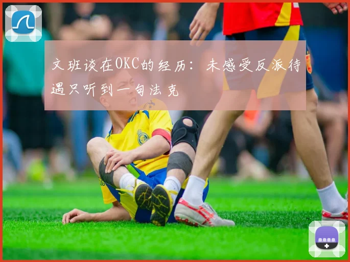 文班谈在OKC的经历：未感受反派待遇只听到一句法克