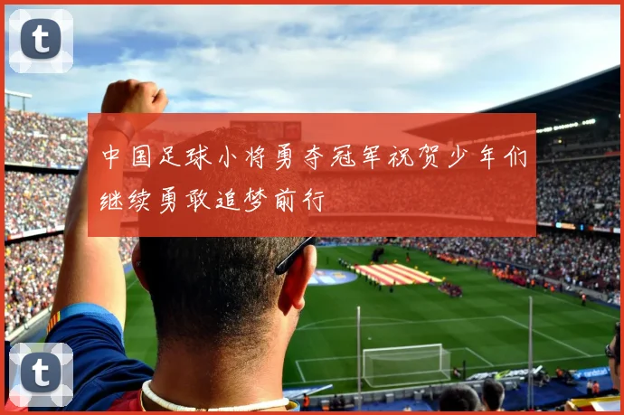 中国足球小将勇夺冠军祝贺少年们继续勇敢追梦前行
