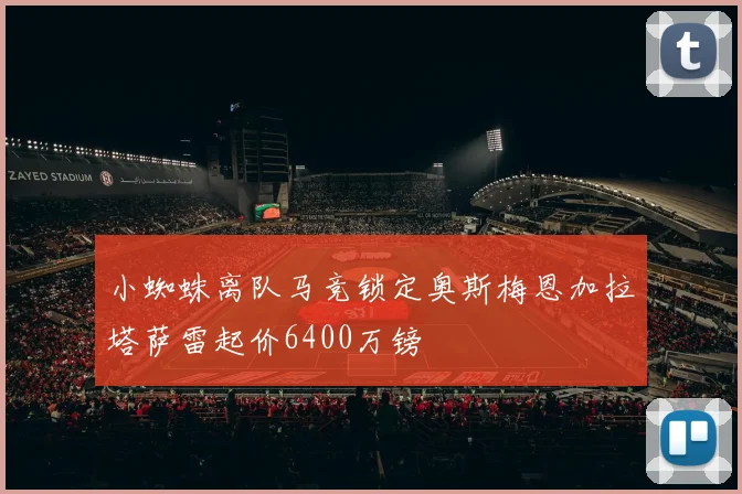 小蜘蛛离队马竞锁定奥斯梅恩加拉塔萨雷起价6400万镑
