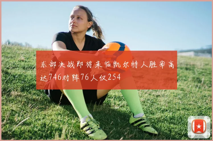 东部决战即将来临凯尔特人胜率高达746对阵76人仅254