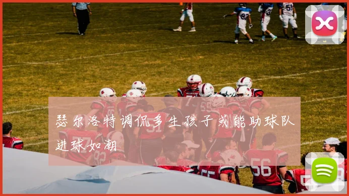 瑟尔洛特调侃多生孩子或能助球队进球如潮