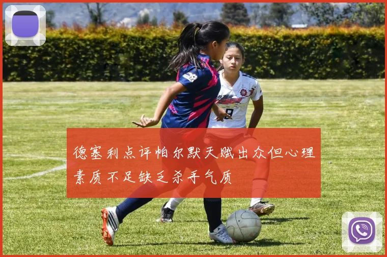 德塞利点评帕尔默天赋出众但心理素质不足缺乏杀手气质