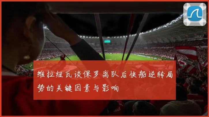维拉纽瓦谈保罗离队后快船逆转局势的关键因素与影响