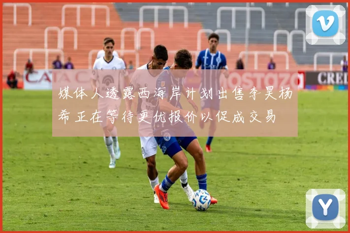 媒体人透露西海岸计划出售李昊杨希正在等待更优报价以促成交易