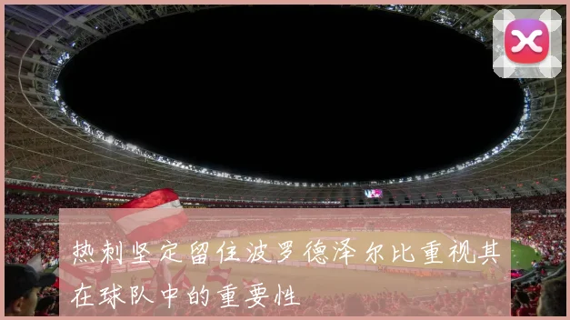 热刺坚定留住波罗德泽尔比重视其在球队中的重要性