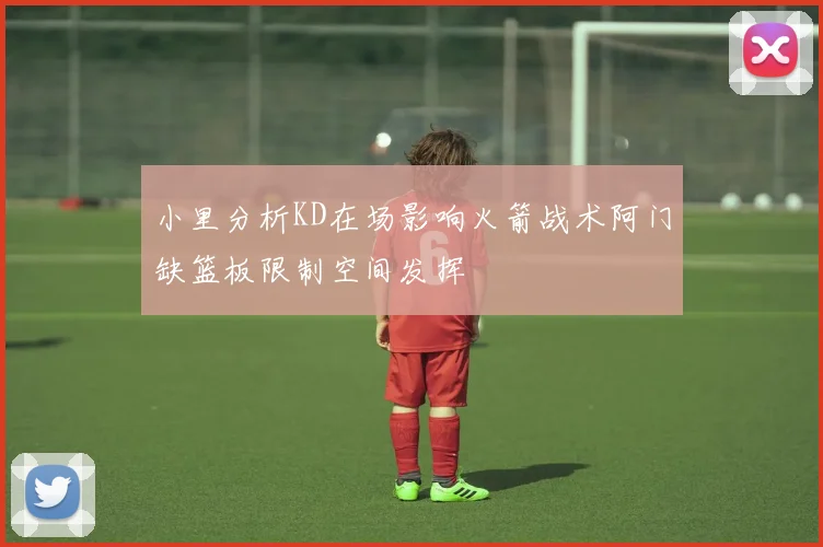 小里分析KD在场影响火箭战术阿门缺篮板限制空间发挥