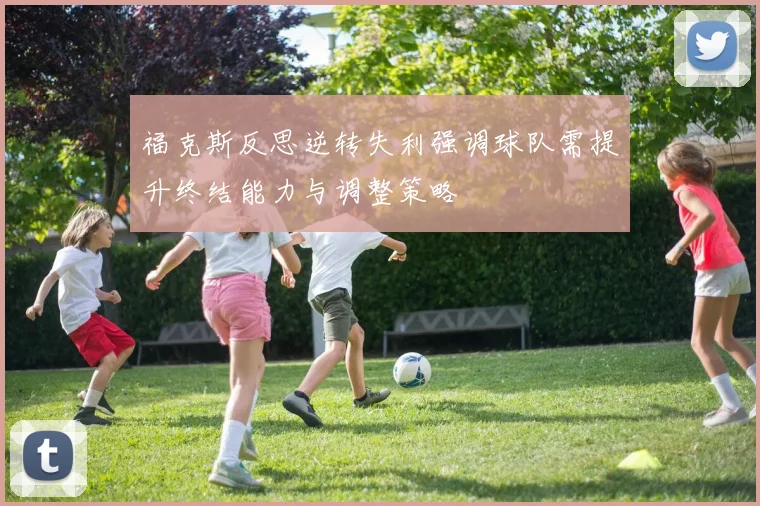 福克斯反思逆转失利强调球队需提升终结能力与调整策略