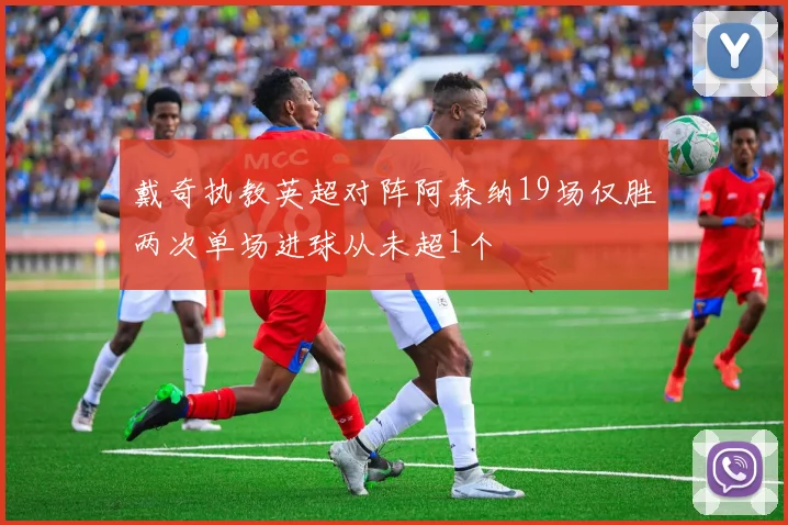 戴奇执教英超对阵阿森纳19场仅胜两次单场进球从未超1个