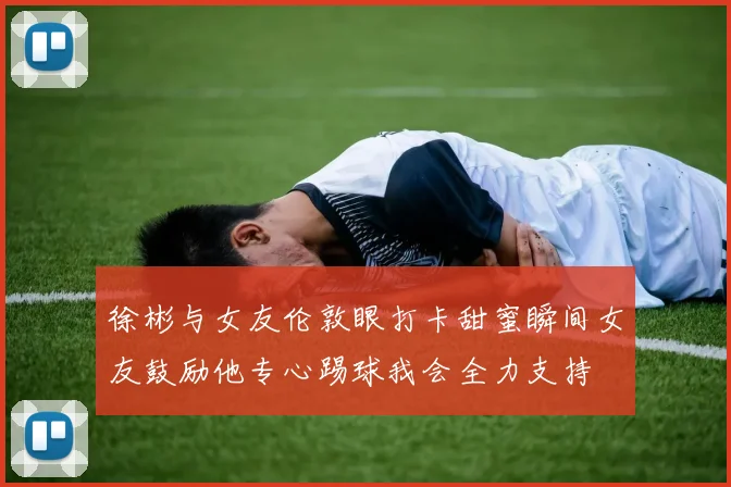 徐彬与女友伦敦眼打卡甜蜜瞬间女友鼓励他专心踢球我会全力支持