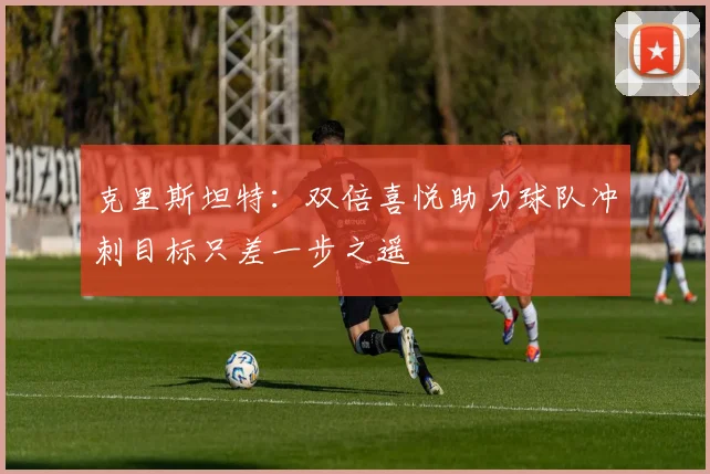 克里斯坦特：双倍喜悦助力球队冲刺目标只差一步之遥