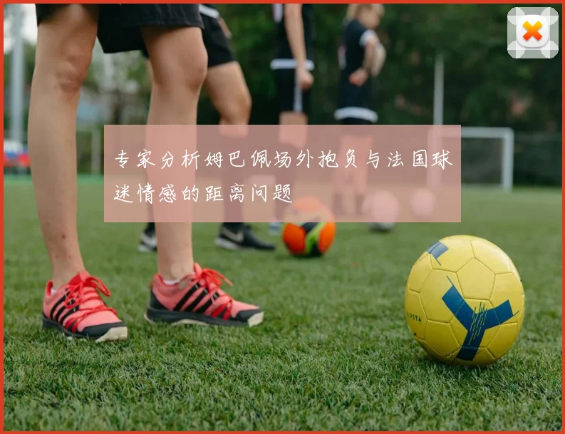 专家分析姆巴佩场外抱负与法国球迷情感的距离问题