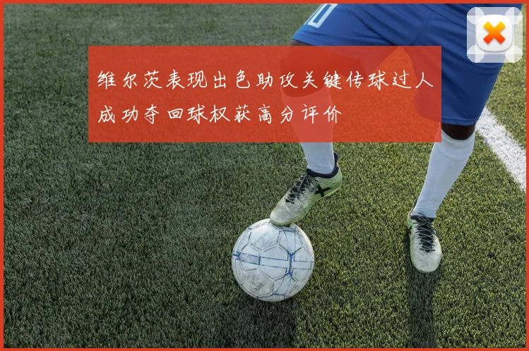 维尔茨表现出色助攻关键传球过人成功夺回球权获高分评价