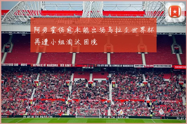 阿劳霍伤愈未能出场乌拉圭世界杯再遭小组淘汰困境