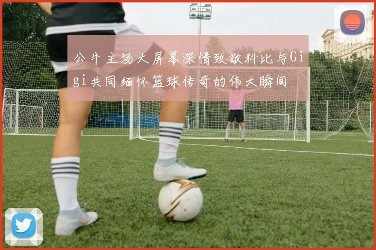 公牛主场大屏幕深情致敬科比与Gigi共同缅怀篮球传奇的伟大瞬间