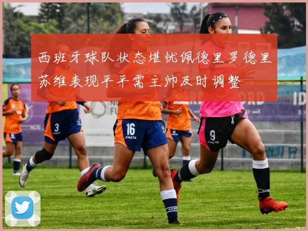 西班牙球队状态堪忧佩德里罗德里苏维表现平平需主帅及时调整