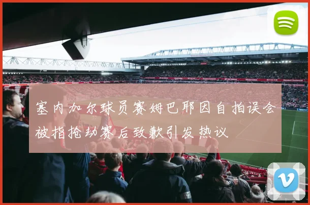 塞内加尔球员赛姆巴耶因自拍误会被指抢劫赛后致歉引发热议