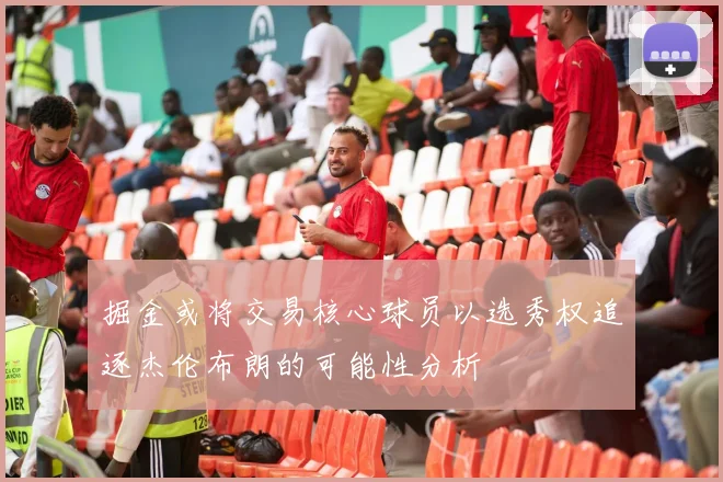 掘金或将交易核心球员以选秀权追逐杰伦布朗的可能性分析