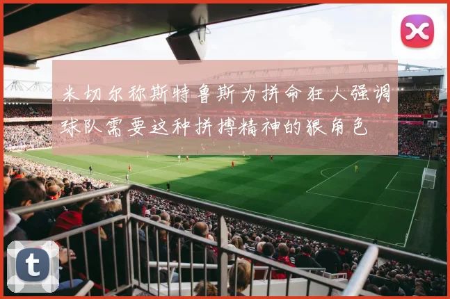 米切尔称斯特鲁斯为拼命狂人强调球队需要这种拼搏精神的狠角色
