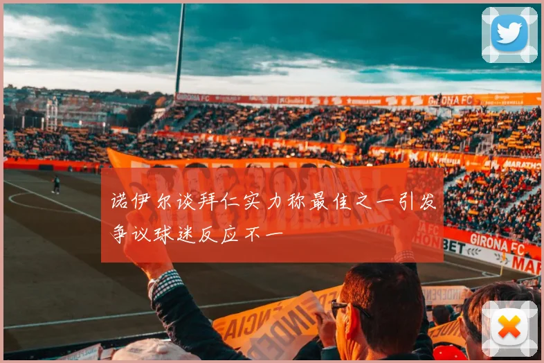 诺伊尔谈拜仁实力称最佳之一引发争议球迷反应不一