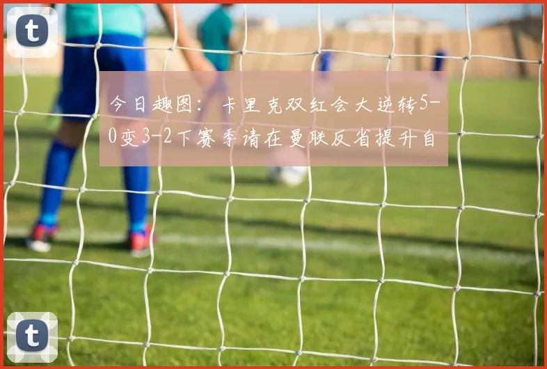 今日趣图：卡里克双红会大逆转5-0变3-2下赛季请在曼联反省提升自己