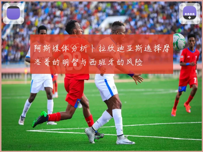 阿斯媒体分析卜拉欣迪亚斯选择摩洛哥的明智与西班牙的风险
