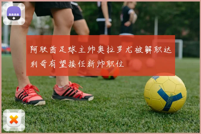 阿联酋足球主帅奥拉罗尤被解职达利奇有望接任新帅职位