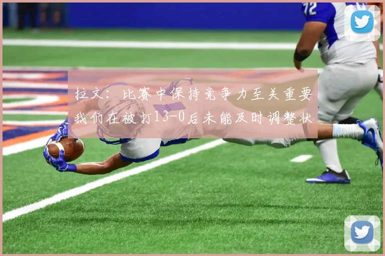 拉文：比赛中保持竞争力至关重要我们在被打13-0后未能及时调整状态