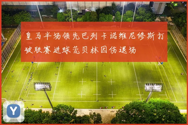 皇马半场领先巴列卡诺维尼修斯打破联赛进球荒贝林因伤退场